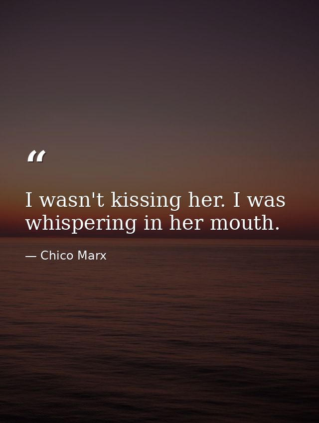 I wasn't kissing her. I was whispering in her mouth. — Chico Marx