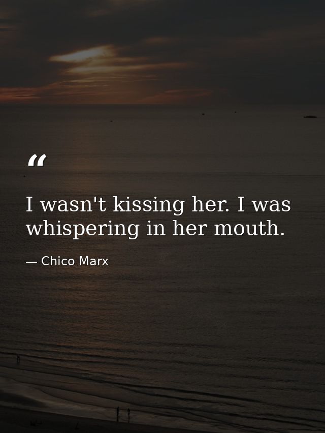 I wasn't kissing her. I was whispering in her mouth. — Chico Marx