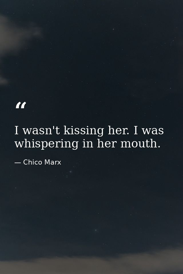 I wasn't kissing her. I was whispering in her mouth. — Chico Marx