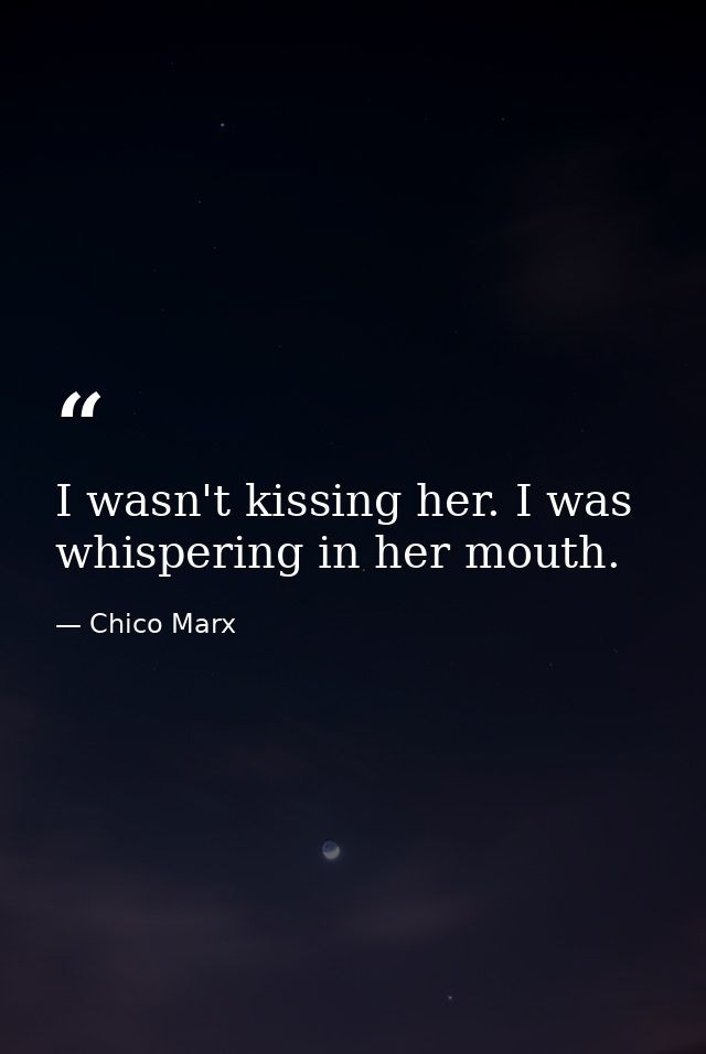 I wasn't kissing her. I was whispering in her mouth. — Chico Marx