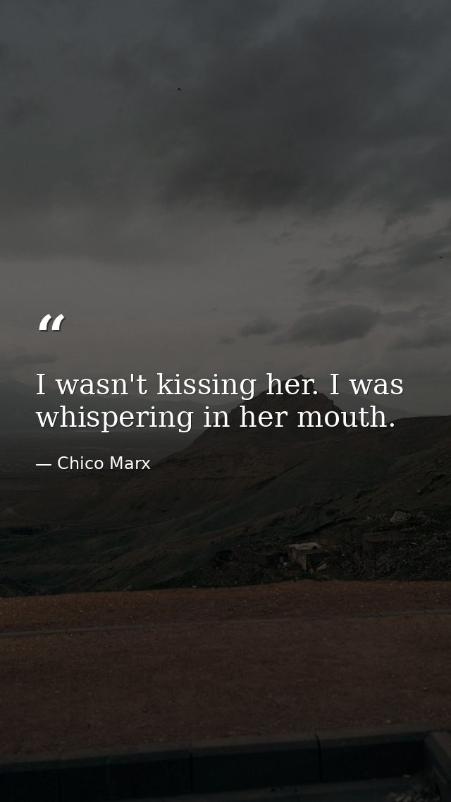 I wasn't kissing her. I was whispering in her mouth. — Chico Marx