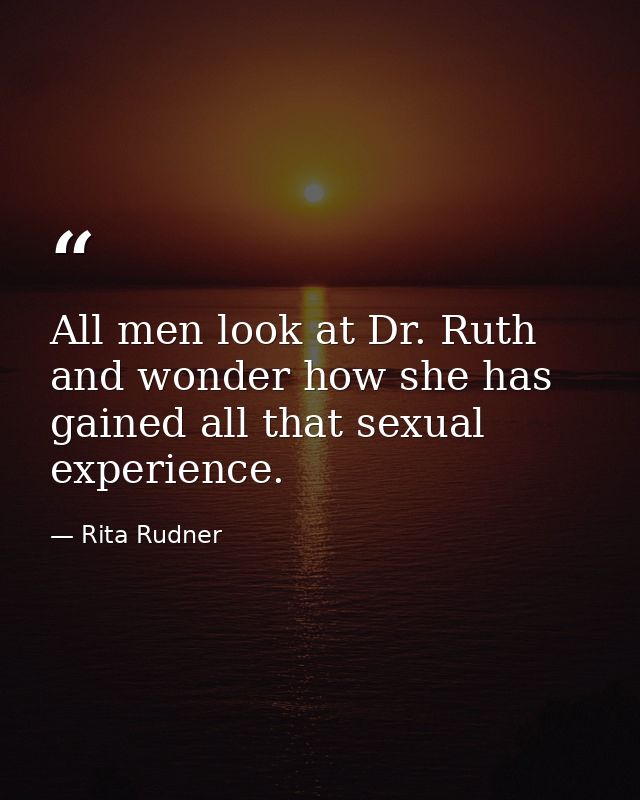 All men look at Dr. Ruth and wonder how she has gained all that sexual experience. — Rita Rudner