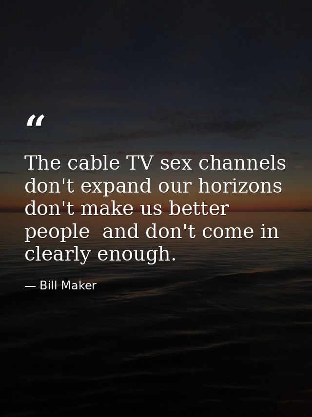 The cable TV sex channels don't expand our horizons  don't make us better people  and don't come in clearly enough. — Bill Maker