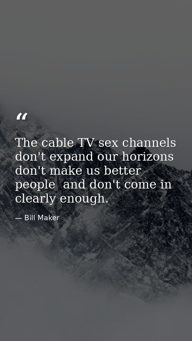 The cable TV sex channels don't expand our horizons  don't make us better people  and don't come in clearly enough. — Bill Maker