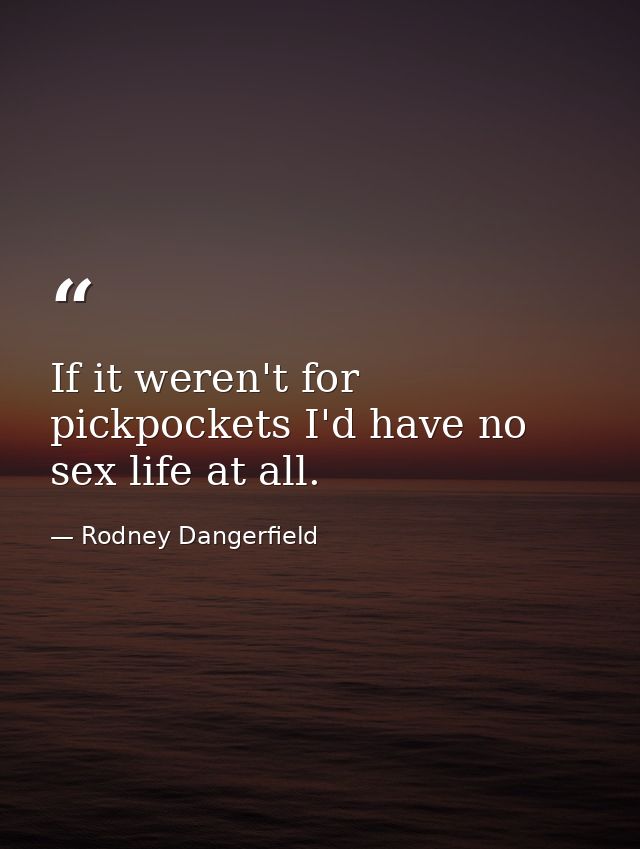If it weren't for pickpockets I'd have no sex life at all. — Rodney Dangerfield