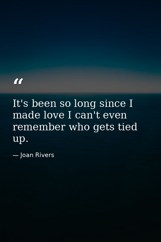 It's been so long since I made love I can't even remember who gets tied up. — Joan Rivers