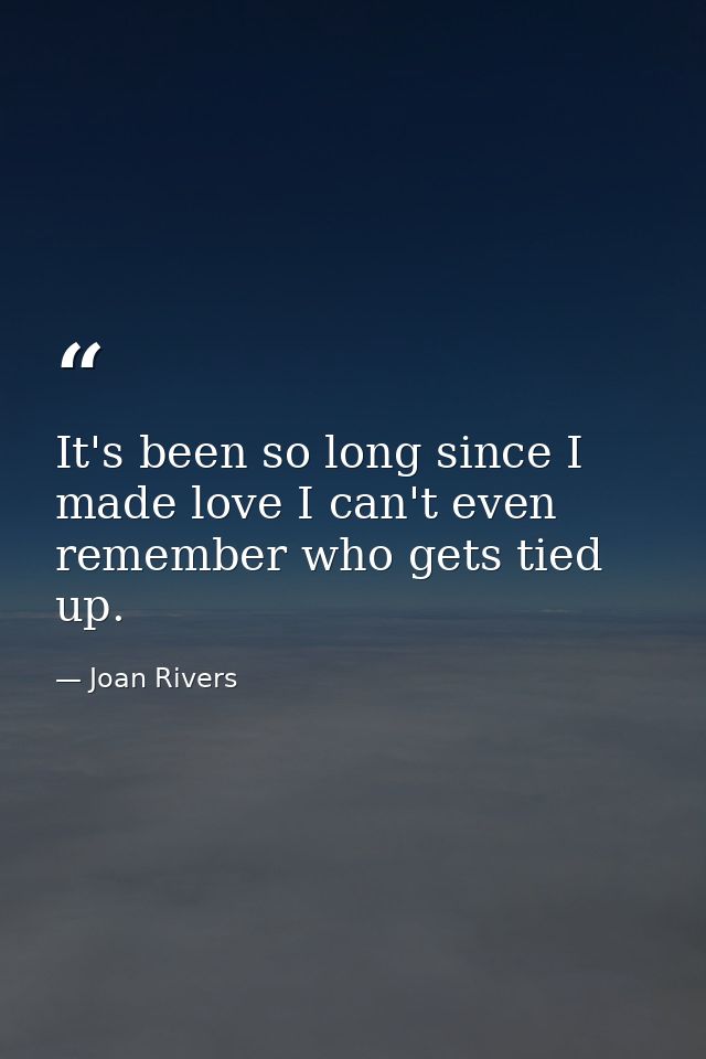 It's been so long since I made love I can't even remember who gets tied up. — Joan Rivers