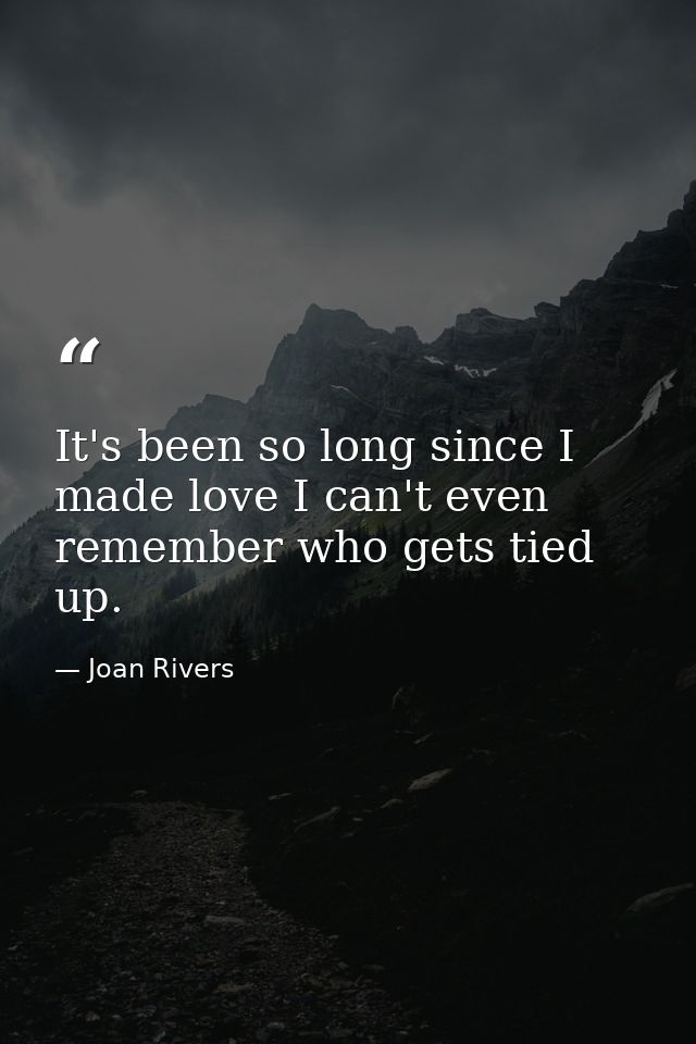 It's been so long since I made love I can't even remember who gets tied up. — Joan Rivers
