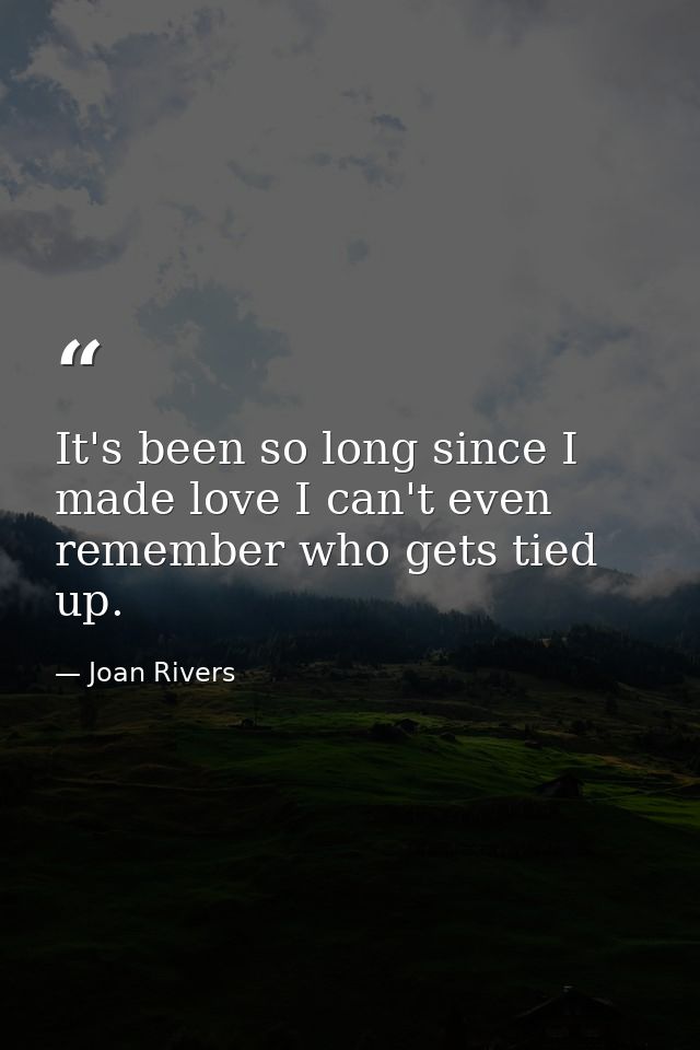 It's been so long since I made love I can't even remember who gets tied up. — Joan Rivers