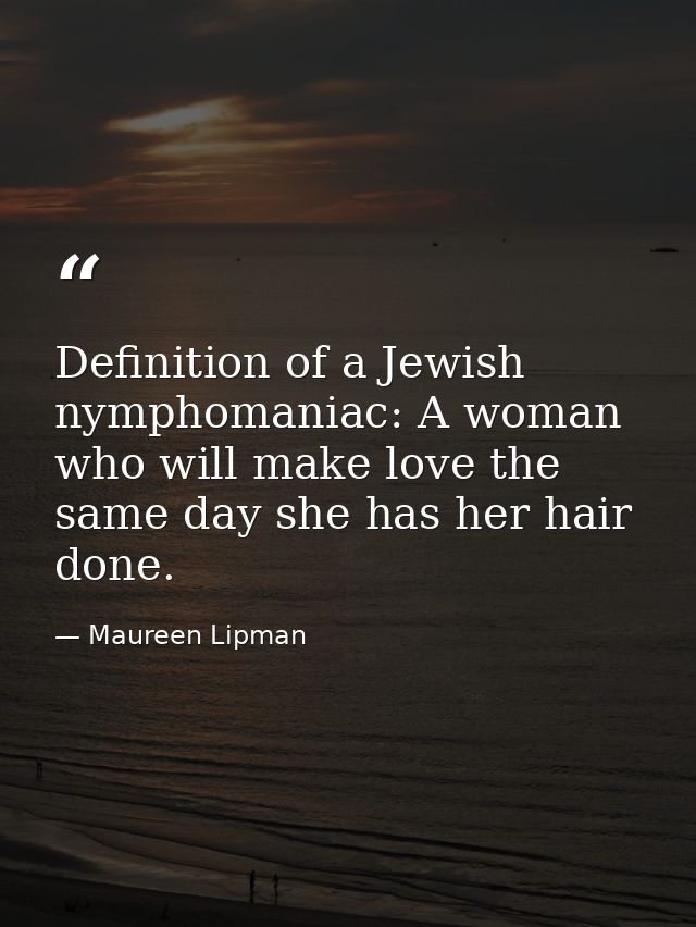 Definition of a Jewish nymphomaniac: A woman who will make love the same day she has her hair done. — Maureen Lipman