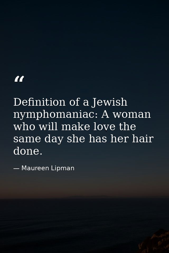 Definition of a Jewish nymphomaniac: A woman who will make love the same day she has her hair done. — Maureen Lipman