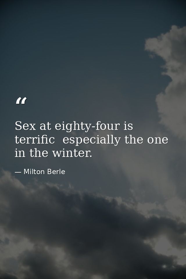 Sex at eighty-four is terrific  especially the one in the winter. — Milton Berle