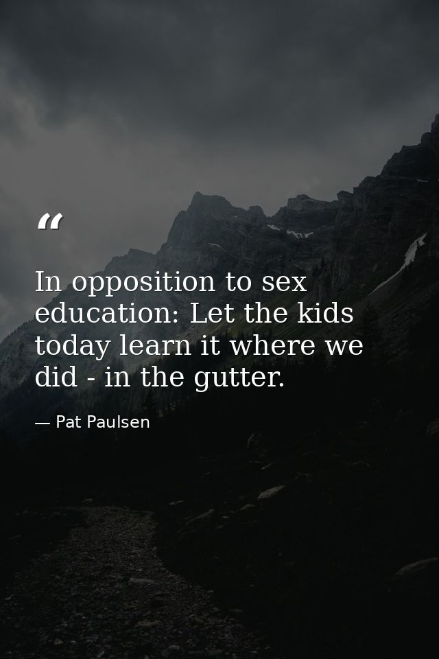In opposition to sex education: Let the kids today learn it where we did - in the gutter. — Pat Paulsen