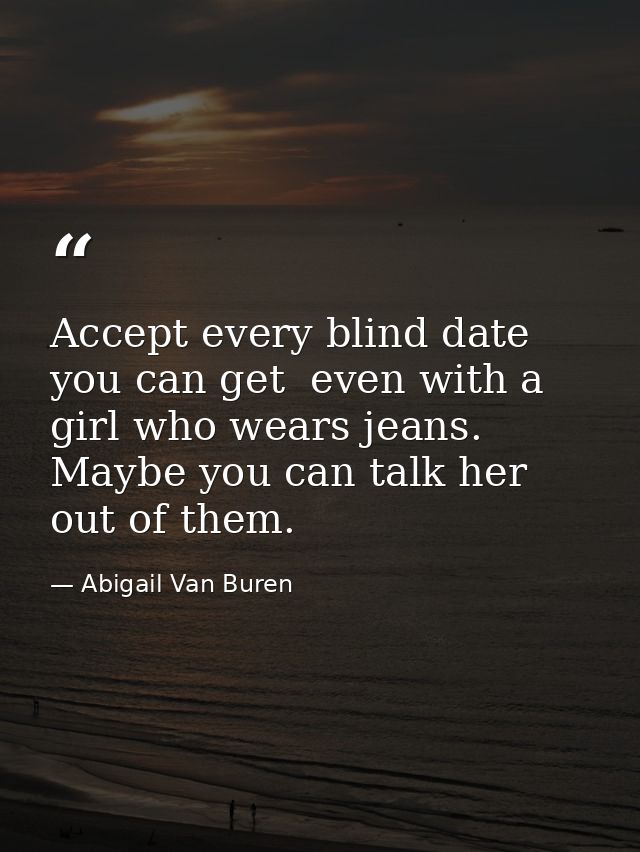 Accept every blind date you can get  even with a girl who wears jeans. Maybe you can talk her out of them. — Abigail Van Buren