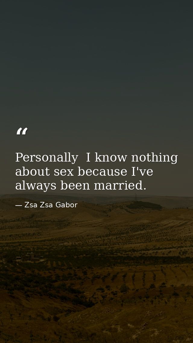 Personally  I know nothing about sex because I've always been married. — Zsa Zsa Gabor