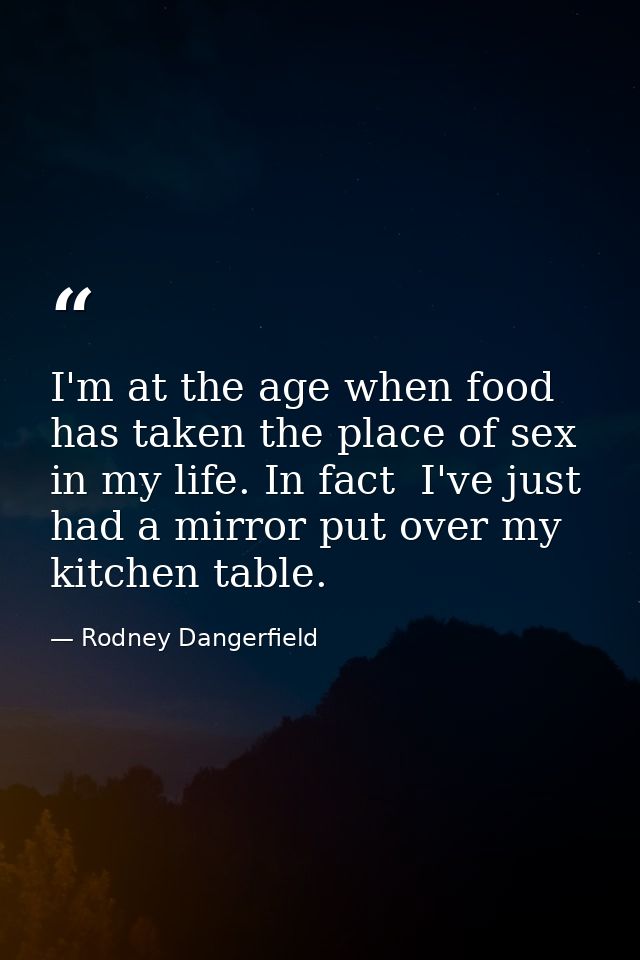 I'm at the age when food has taken the place of sex in my life. In fact  I've just had a mirror put over my kitchen tabl — Rodney Dangerfield