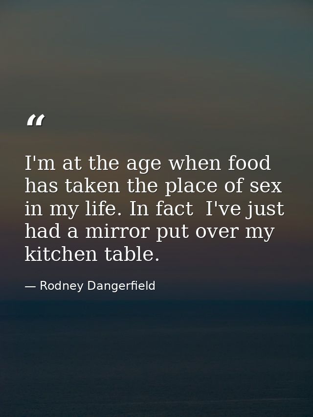 I'm at the age when food has taken the place of sex in my life. In fact  I've just had a mirror put over my kitchen tabl — Rodney Dangerfield