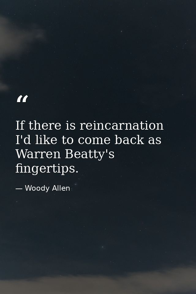 If there is reincarnation  I'd like to come back as Warren Beatty's fingertips. — Woody Allen