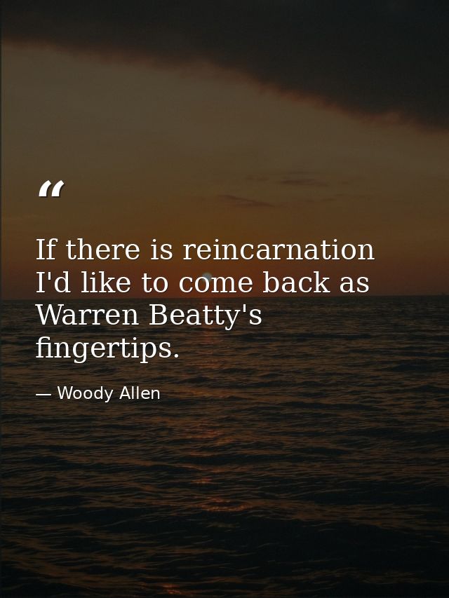If there is reincarnation  I'd like to come back as Warren Beatty's fingertips. — Woody Allen