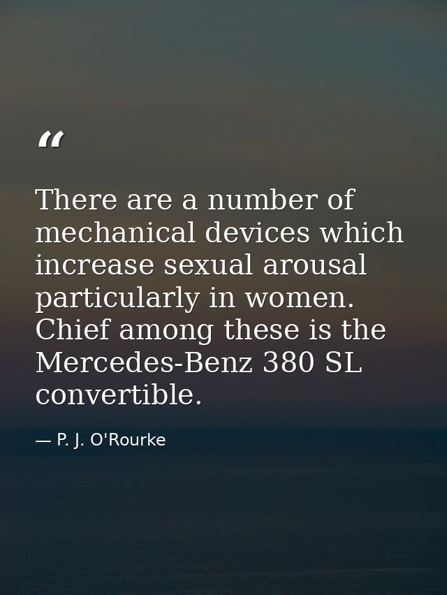 There are a number of mechanical devices which increase sexual arousal  particularly in women. Chief among these is the  — P. J. O'Rourke