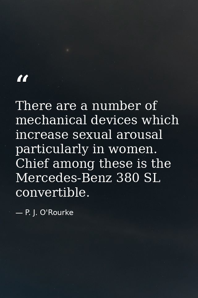 There are a number of mechanical devices which increase sexual arousal  particularly in women. Chief among these is the  — P. J. O'Rourke