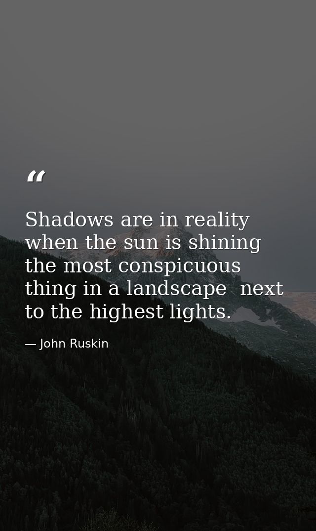 Shadows are in reality  when the sun is shining  the most conspicuous thing in a landscape  next to the highest lights. — John Ruskin