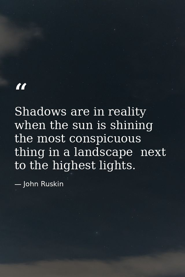 Shadows are in reality  when the sun is shining  the most conspicuous thing in a landscape  next to the highest lights. — John Ruskin