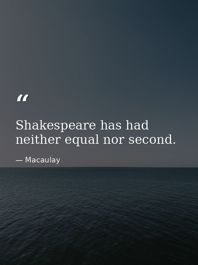 Shakespeare has had neither equal nor second. — Macaulay