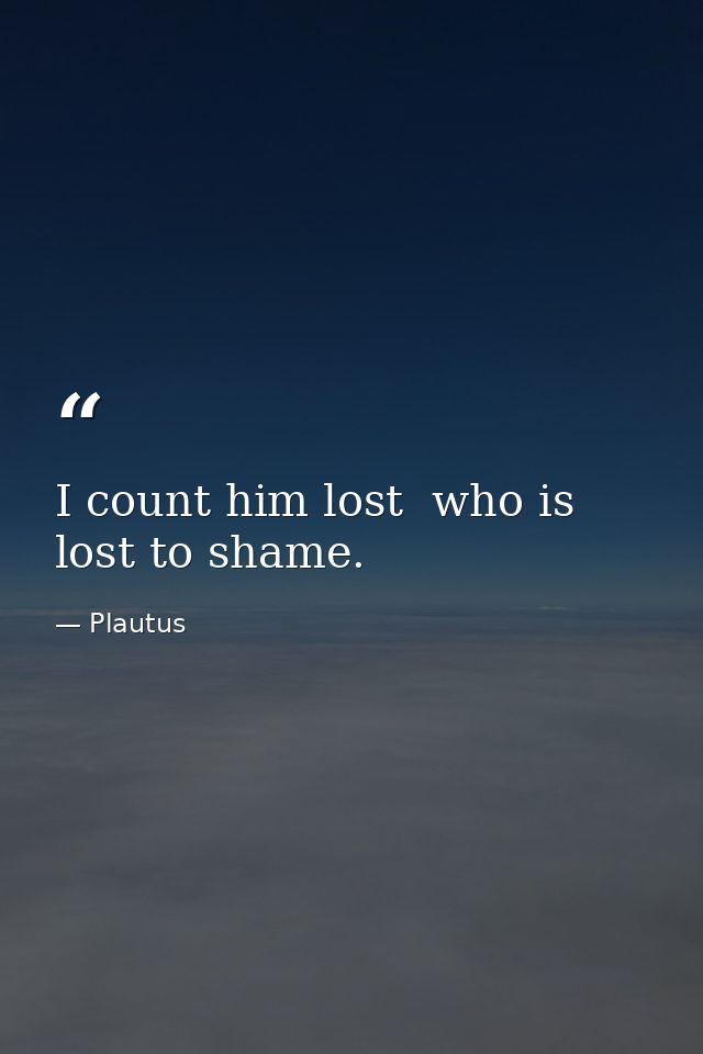 I count him lost  who is lost to shame. — Plautus