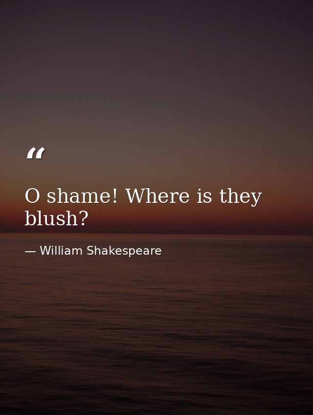 O shame! Where is they blush? — William Shakespeare