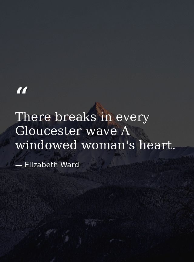 There breaks in every Gloucester wave A windowed woman's heart. — Elizabeth Ward