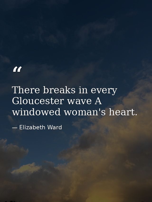 There breaks in every Gloucester wave A windowed woman's heart. — Elizabeth Ward