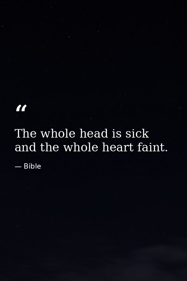 The whole head is sick  and the whole heart faint. — Bible