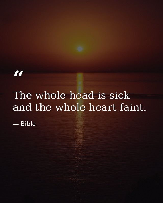 The whole head is sick  and the whole heart faint. — Bible