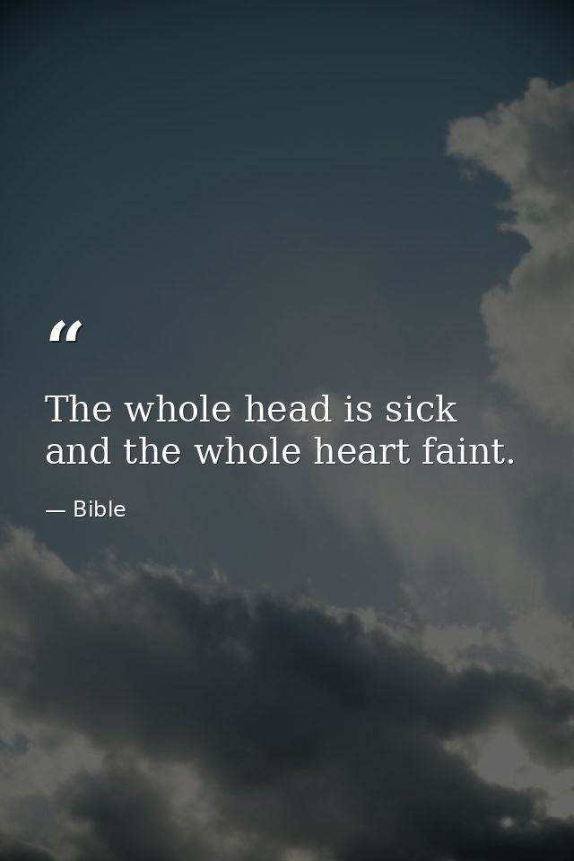The whole head is sick  and the whole heart faint. — Bible