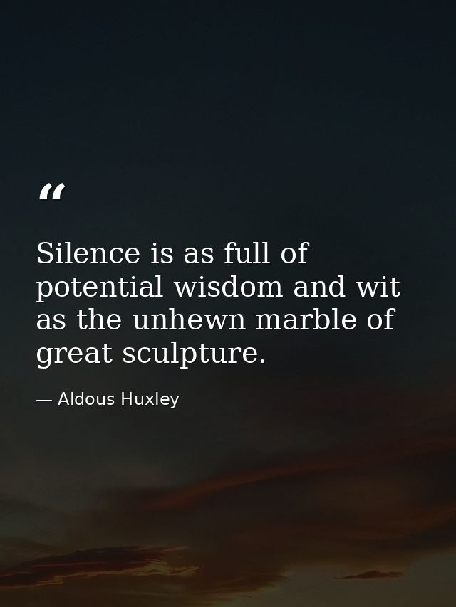 Silence is as full of potential wisdom and wit as the unhewn marble of great sculpture. — Aldous Huxley