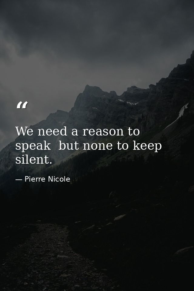 We need a reason to speak  but none to keep silent. — Pierre Nicole