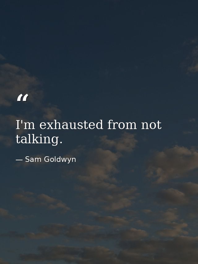 I'm exhausted from not talking. — Sam Goldwyn