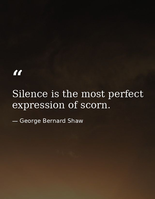 Silence is the most perfect expression of scorn. — George Bernard Shaw