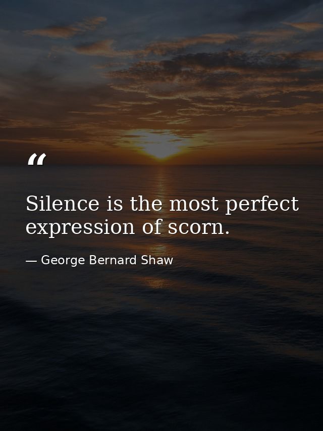 Silence is the most perfect expression of scorn. — George Bernard Shaw