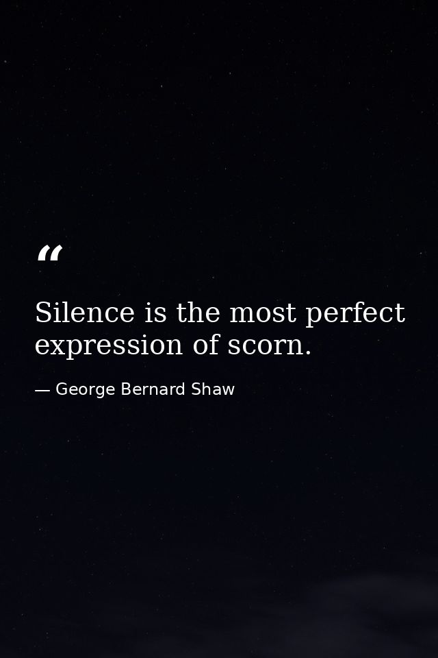 Silence is the most perfect expression of scorn. — George Bernard Shaw