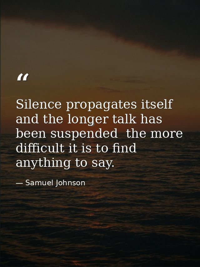 Silence propagates itself  and the longer talk has been suspended  the more difficult it is to find anything to say. — Samuel Johnson