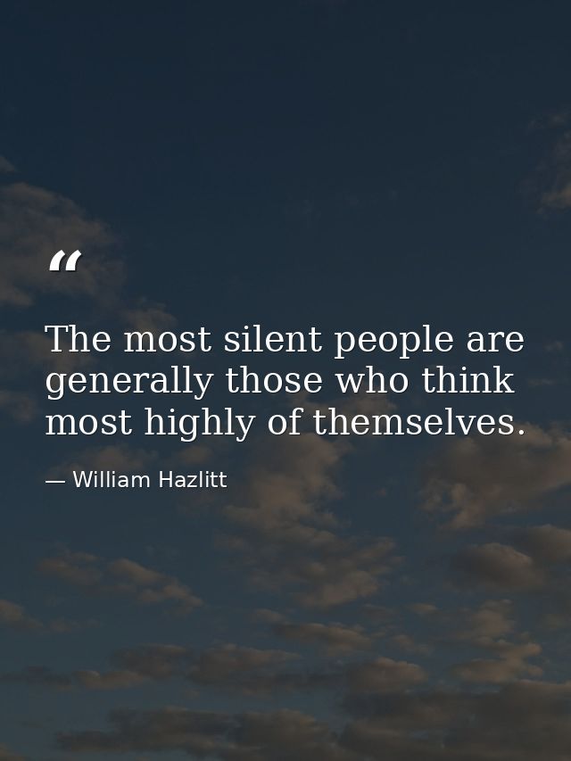 The most silent people are generally those who think most highly of themselves. — William Hazlitt