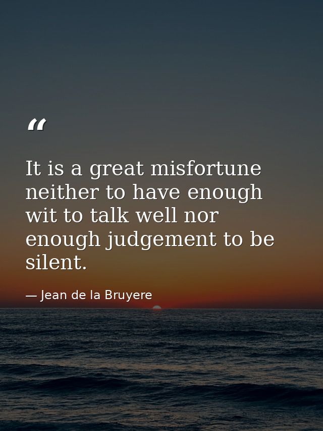 It is a great misfortune neither to have enough wit to talk well nor enough judgement to be silent. — Jean de la Bruyere