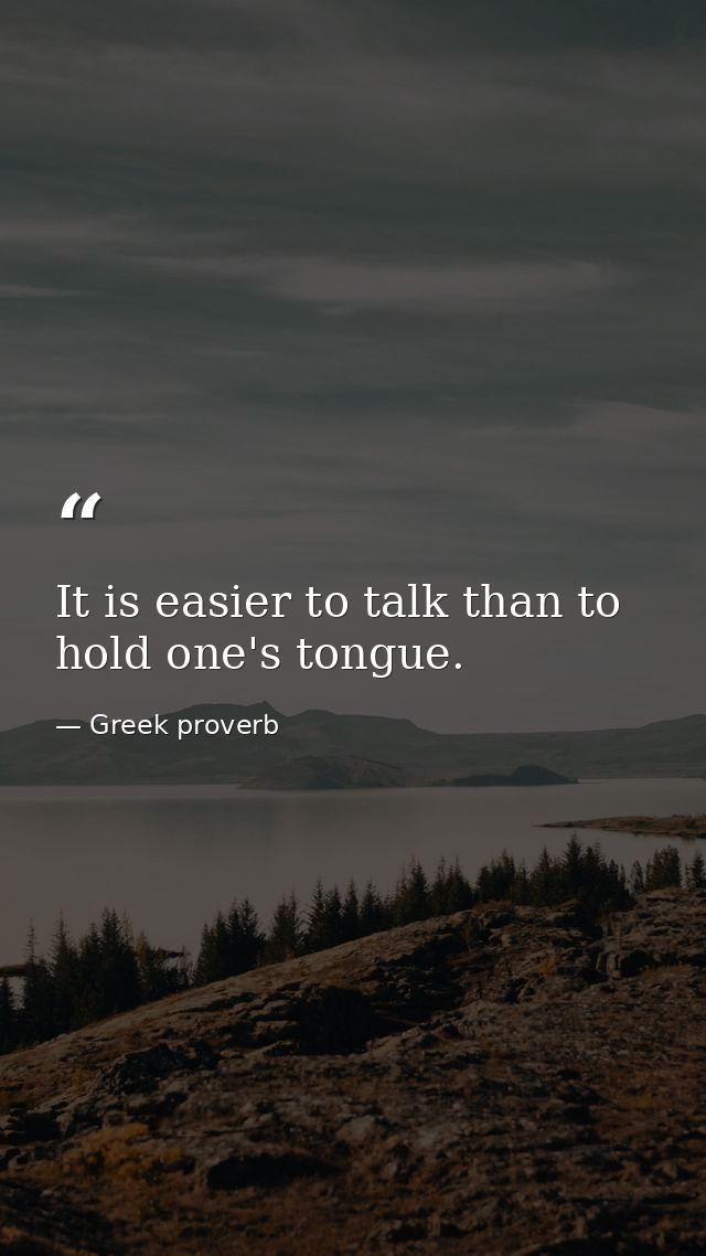 It is easier to talk than to hold one's tongue. — Greek proverb