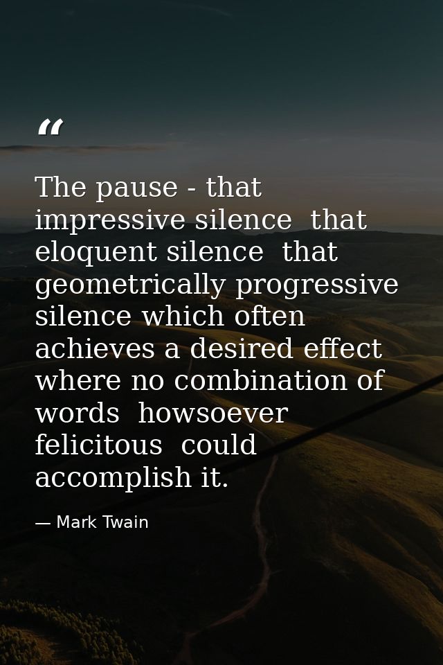 The pause - that impressive silence  that eloquent silence  that geometrically progressive silence which often achieves  — Mark Twain