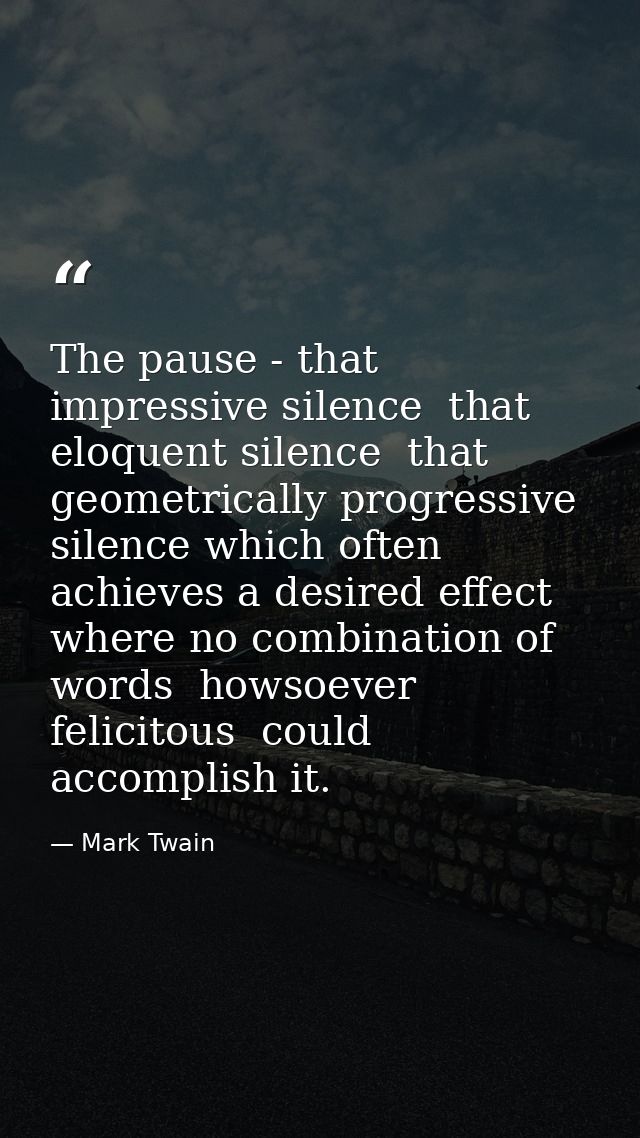 The pause - that impressive silence  that eloquent silence  that geometrically progressive silence which often achieves  — Mark Twain