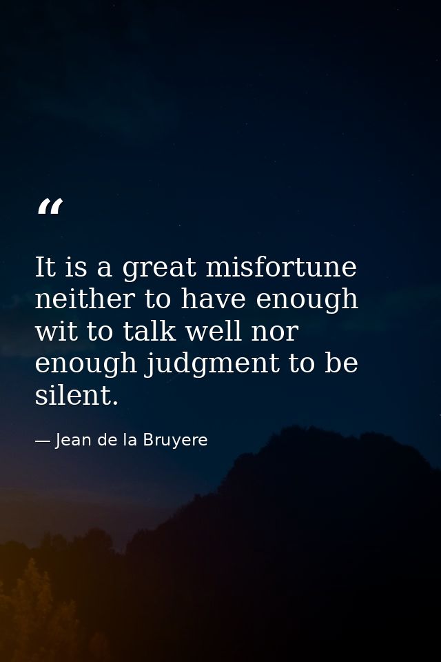 It is a great misfortune neither to have enough wit to talk well nor enough judgment to be silent. — Jean de la Bruyere