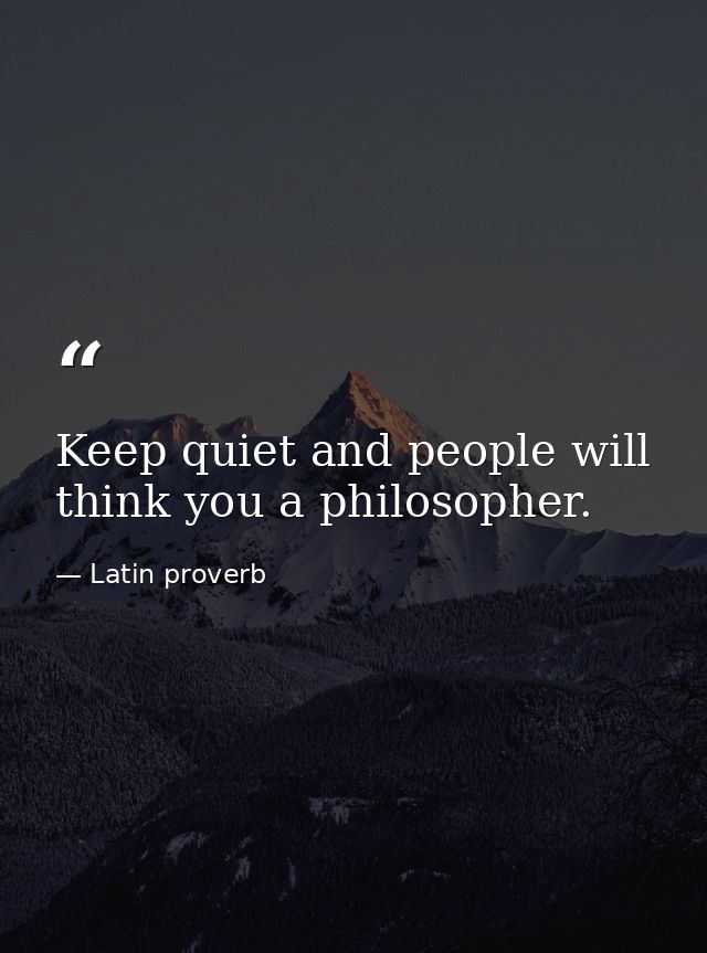 Keep quiet and people will think you a philosopher. — Latin proverb