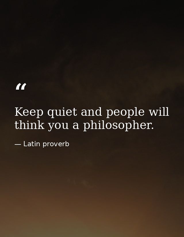 Keep quiet and people will think you a philosopher. — Latin proverb
